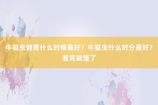 牛驱虫健胃什么时候最好?牛驱虫什么时分最好?看完就懂了