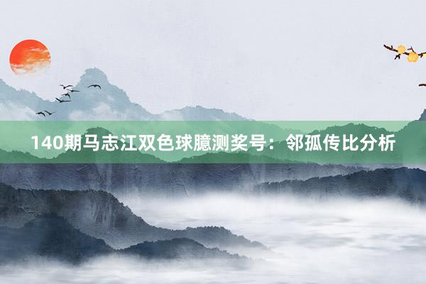 140期马志江双色球臆测奖号：邻孤传比分析