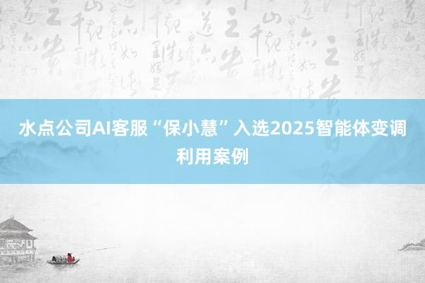 水点公司AI客服“保小慧”入选2025智能体变调利用案例