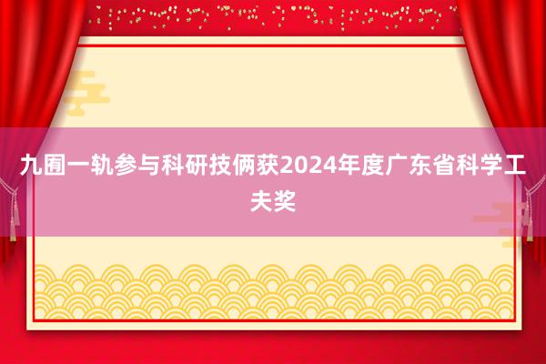 九囿一轨参与科研技俩获2024年度广东省科学工夫奖